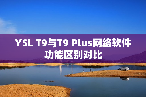 YSL T9与T9 Plus网络软件功能区别对比