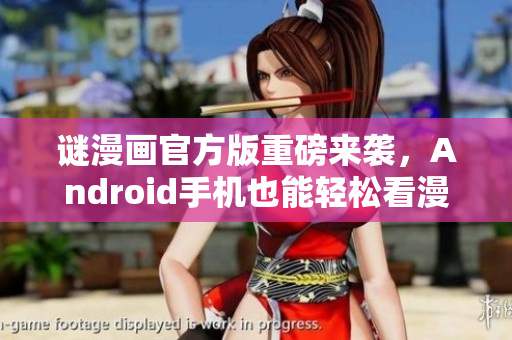 谜漫画官方版重磅来袭，Android手机也能轻松看漫画！