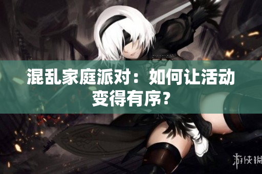 混乱家庭派对：如何让活动变得有序？