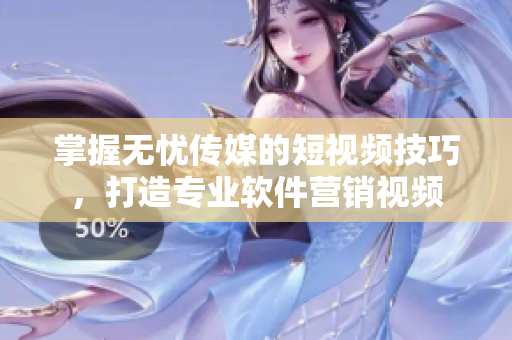 掌握无忧传媒的短视频技巧，打造专业软件营销视频