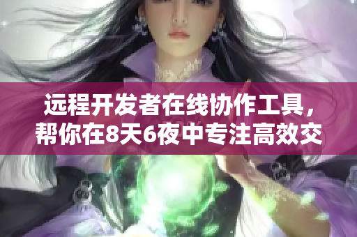 远程开发者在线协作工具，帮你在8天6夜中专注高效交流