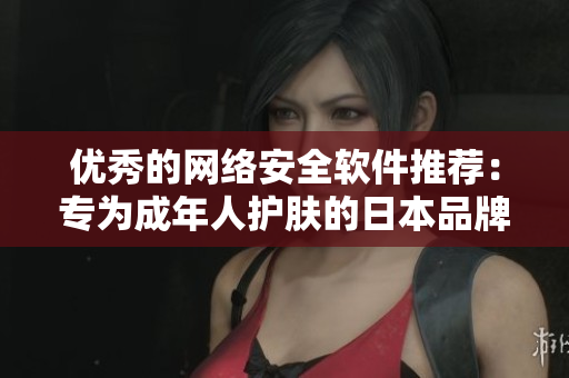 优秀的网络安全软件推荐：专为成年人护肤的日本品牌