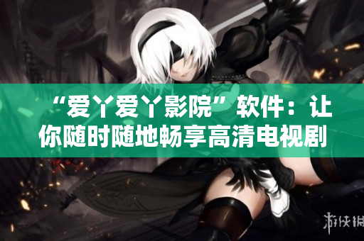 “爱丫爱丫影院”软件：让你随时随地畅享高清电视剧