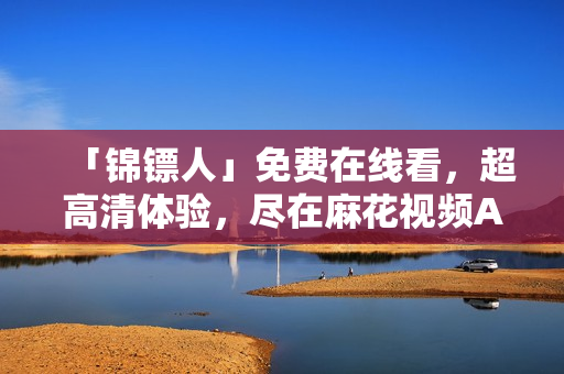 「锦镖人」免费在线看，超高清体验，尽在麻花视频APP！