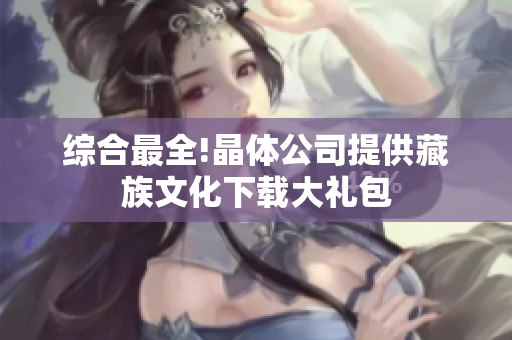 综合最全!晶体公司提供藏族文化下载大礼包