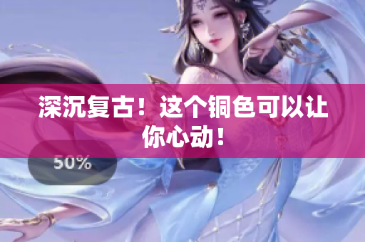 深沉复古！这个铜色可以让你心动！