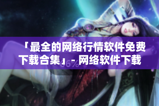 「最全的网络行情软件免费下载合集」- 网络软件下载推荐