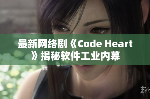 最新网络剧《Code Heart》揭秘软件工业内幕