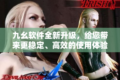 九幺软件全新升级，给您带来更稳定、高效的使用体验！