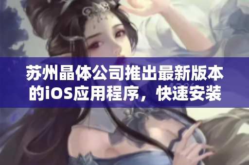 苏州晶体公司推出最新版本的iOS应用程序，快速安装、无需付费使用！