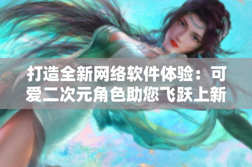 打造全新网络软件体验：可爱二次元角色助您飞跃上新台阶！