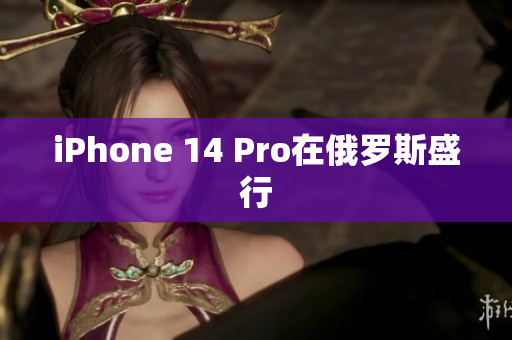 iPhone 14 Pro在俄罗斯盛行