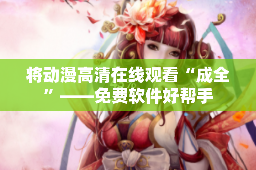 将动漫高清在线观看“成全”——免费软件好帮手