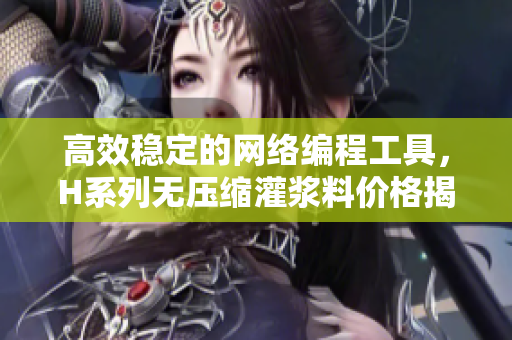 高效稳定的网络编程工具，H系列无压缩灌浆料价格揭晓