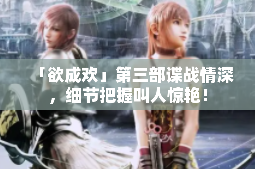 「欲成欢」第三部谍战情深，细节把握叫人惊艳！