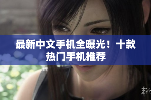 最新中文手机全曝光！十款热门手机推荐