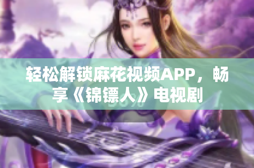 轻松解锁麻花视频APP，畅享《锦镖人》电视剧