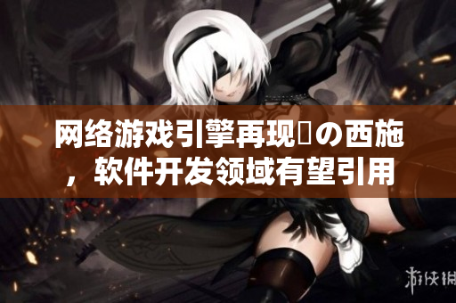 网络游戏引擎再现涙の西施，软件开发领域有望引用