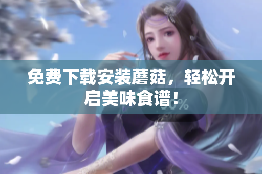 免费下载安装蘑菇，轻松开启美味食谱！
