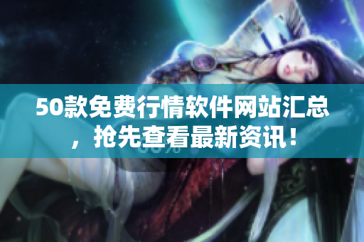 50款免费行情软件网站汇总，抢先查看最新资讯！