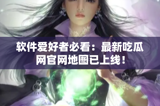 软件爱好者必看：最新吃瓜网官网地图已上线！