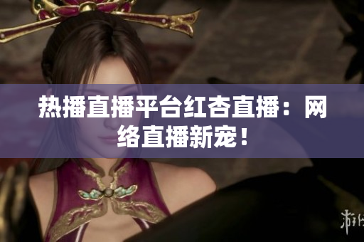 热播直播平台红杏直播：网络直播新宠！