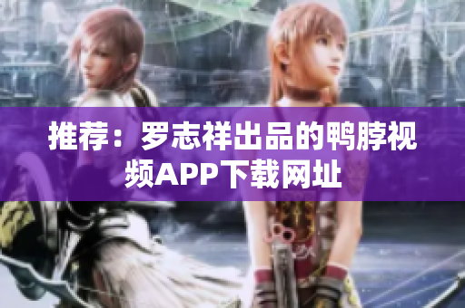 推荐：罗志祥出品的鸭脖视频APP下载网址