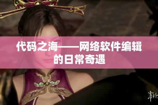 代码之海——网络软件编辑的日常奇遇