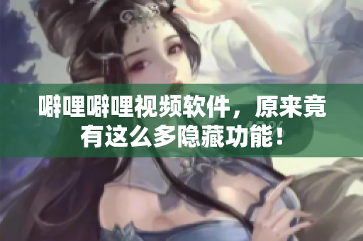 噼哩噼哩视频软件，原来竟有这么多隐藏功能！