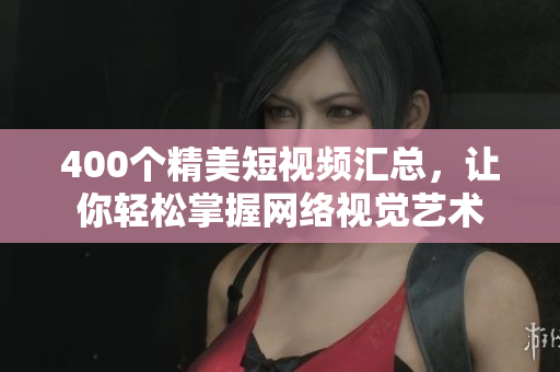 400个精美短视频汇总，让你轻松掌握网络视觉艺术