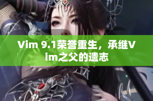 Vim 9.1荣誉重生，承继Vim之父的遗志