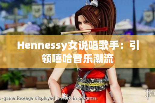Hennessy女说唱歌手：引领嘻哈音乐潮流