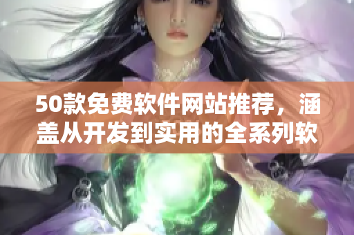 50款免费软件网站推荐，涵盖从开发到实用的全系列软件！