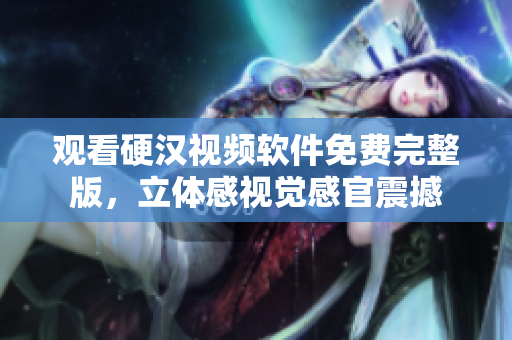 观看硬汉视频软件免费完整版，立体感视觉感官震撼