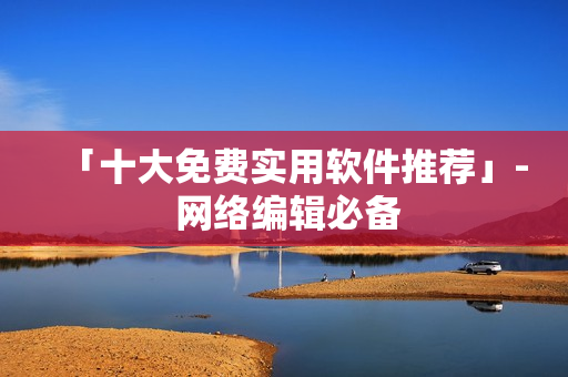 「十大免费实用软件推荐」- 网络编辑必备