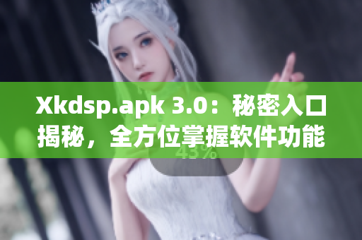 Xkdsp.apk 3.0：秘密入口揭秘，全方位掌握软件功能！