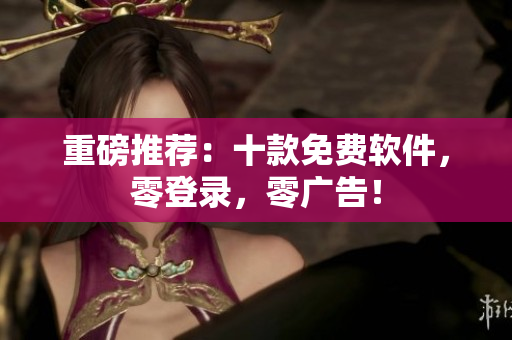 重磅推荐：十款免费软件，零登录，零广告！