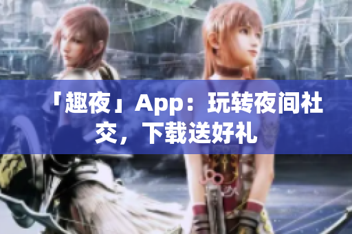 「趣夜」App：玩转夜间社交，下载送好礼
