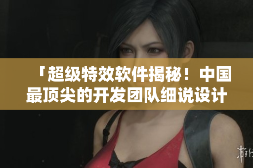 「超级特效软件揭秘！中国最顶尖的开发团队细说设计之道」