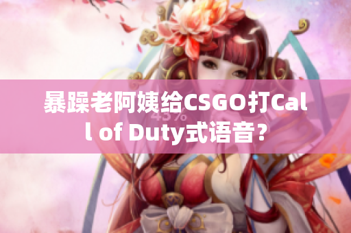 暴躁老阿姨给CSGO打Call of Duty式语音？