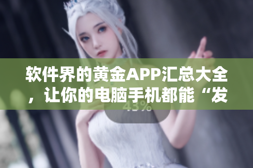 软件界的黄金APP汇总大全，让你的电脑手机都能“发光发热”。