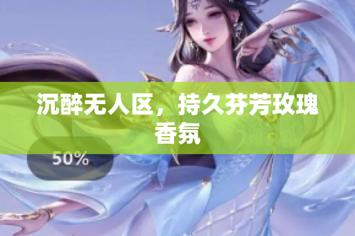 沉醉无人区，持久芬芳玫瑰香氛