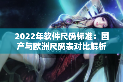 2022年软件尺码标准：国产与欧洲尺码表对比解析