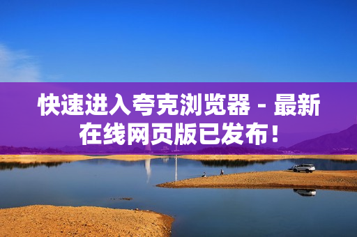 快速进入夸克浏览器 - 最新在线网页版已发布！