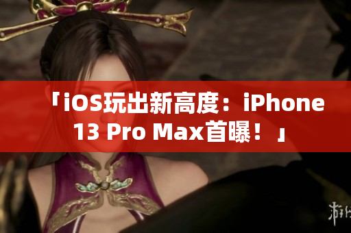 「iOS玩出新高度：iPhone 13 Pro Max首曝！」