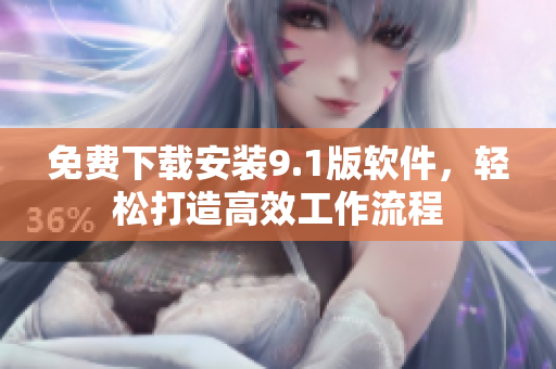 免费下载安装9.1版软件，轻松打造高效工作流程