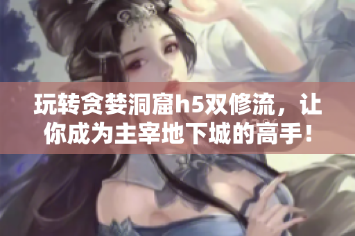 玩转贪婪洞窟h5双修流，让你成为主宰地下城的高手！