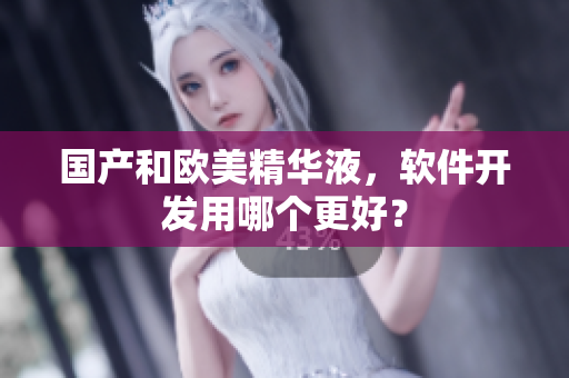 国产和欧美精华液，软件开发用哪个更好？