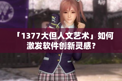「1377大但人文艺术」如何激发软件创新灵感？