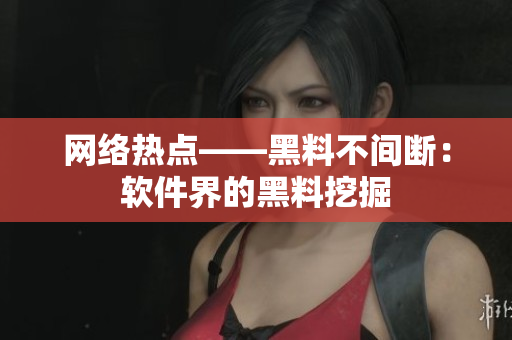 网络热点——黑料不间断：软件界的黑料挖掘